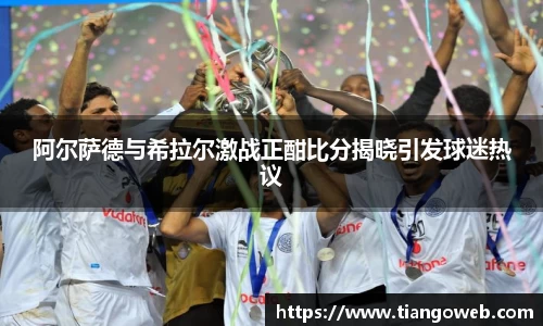 阿尔萨德与希拉尔激战正酣比分揭晓引发球迷热议
